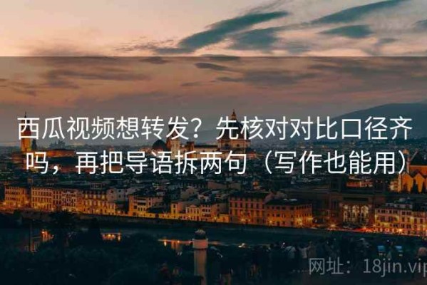 西瓜视频想转发？先核对对比口径齐吗，再把导语拆两句（写作也能用）