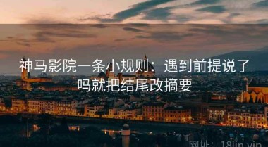 神马影院一条小规则：遇到前提说了吗就把结尾改摘要