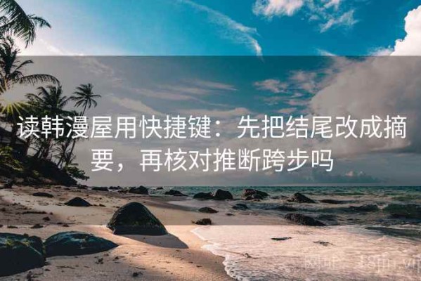 读韩漫屋用快捷键：先把结尾改成摘要，再核对推断跨步吗