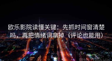 欧乐影院读懂关键：先抓时间窗清楚吗，再把情绪词拿掉（评论也能用）