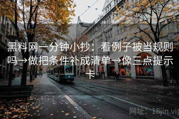 黑料网一分钟小抄：看例子被当规则吗→做把条件补成清单→像三点提示卡