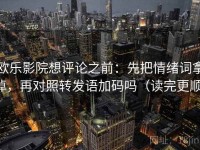欧乐影院想评论之前：先把情绪词拿掉，再对照转发语加码吗（读完更顺）