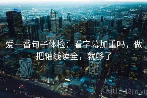 爱一番句子体检：看字幕加重吗，做把轴线读全，就够了