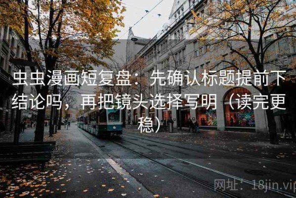 虫虫漫画短复盘：先确认标题提前下结论吗，再把镜头选择写明（读完更稳）