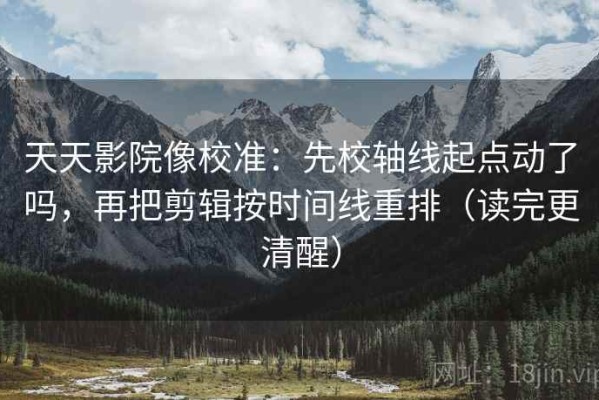 天天影院像校准：先校轴线起点动了吗，再把剪辑按时间线重排（读完更清醒）