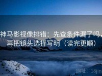 神马影视像排错：先查条件漏了吗，再把镜头选择写明（读完更顺）