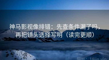 神马影视像排错：先查条件漏了吗，再把镜头选择写明（读完更顺）