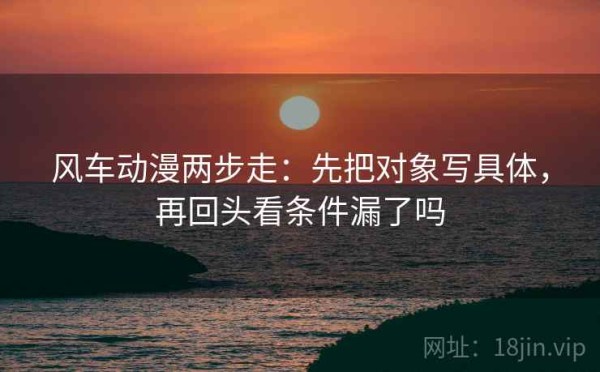 风车动漫两步走：先把对象写具体，再回头看条件漏了吗