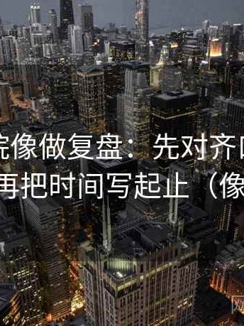 星辰影院像做复盘：先对齐口径交代了吗，再把时间写起止（像做批注）