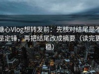 糖心Vlog想转发前：先核对结尾是不是定锤，再把结尾改成摘要（读完更稳）