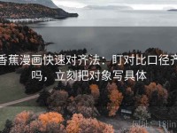 香蕉漫画快速对齐法：盯对比口径齐吗，立刻把对象写具体