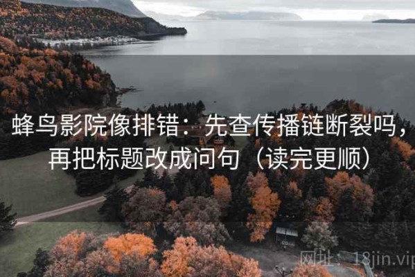 蜂鸟影院像排错：先查传播链断裂吗，再把标题改成问句（读完更顺）