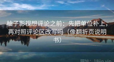 柚子影视想评论之前：先把单位补上，再对照评论区改写吗（像翻折页说明书）