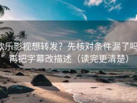 欧乐影视想转发？先核对条件漏了吗，再把字幕改描述（读完更清楚）