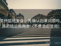 茶杯狐短复盘：先确认因果词顺吗，再把结论拆两步（不费劲但管用）