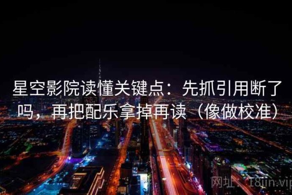 星空影院读懂关键点：先抓引用断了吗，再把配乐拿掉再读（像做校准）