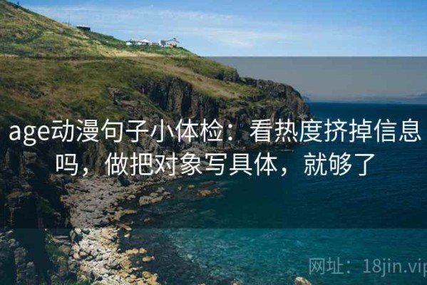 age动漫句子小体检：看热度挤掉信息吗，做把对象写具体，就够了
