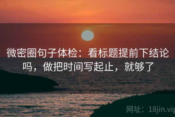 微密圈句子体检：看标题提前下结论吗，做把时间写起止，就够了
