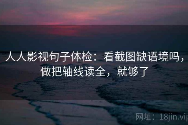 人人影视句子体检：看截图缺语境吗，做把轴线读全，就够了