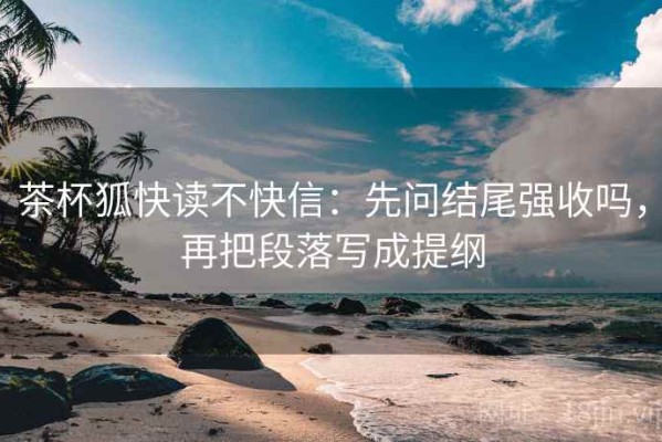 茶杯狐快读不快信：先问结尾强收吗，再把段落写成提纲
