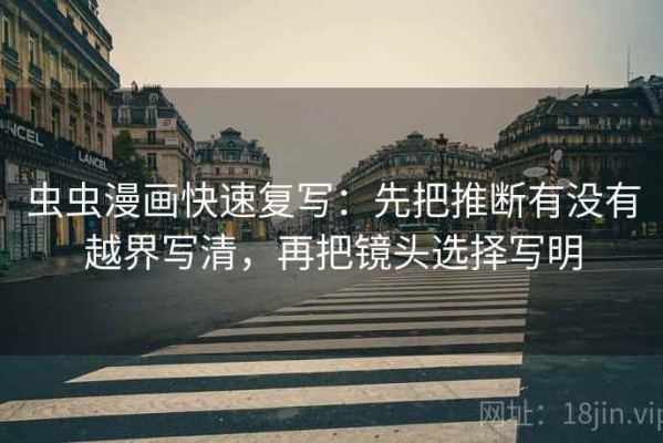 虫虫漫画快速复写：先把推断有没有越界写清，再把镜头选择写明