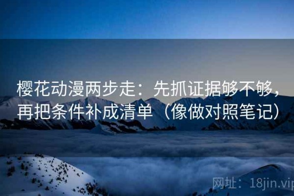 樱花动漫两步走：先抓证据够不够，再把条件补成清单（像做对照笔记）