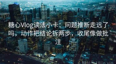 糖心Vlog读法小卡：问题推断走远了吗，动作把结论拆两步，收尾像做批注