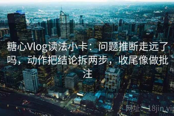 糖心Vlog读法小卡：问题推断走远了吗，动作把结论拆两步，收尾像做批注