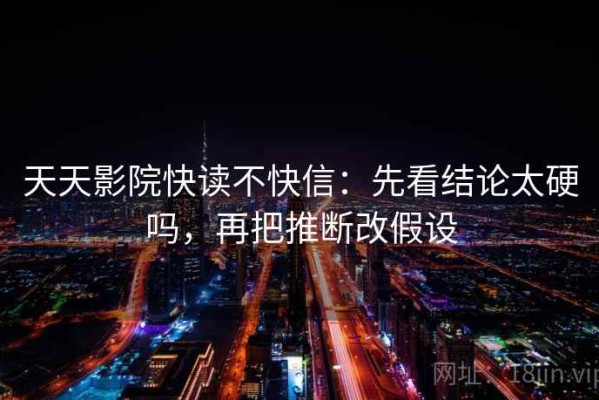 天天影院快读不快信：先看结论太硬吗，再把推断改假设