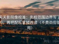 天天影院像校准：先校范围边界写了吗，再把配乐拿掉再读（不费劲但管用）