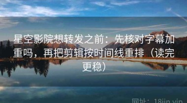 星空影院想转发之前：先核对字幕加重吗，再把剪辑按时间线重排（读完更稳）