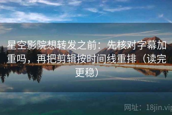 星空影院想转发之前：先核对字幕加重吗，再把剪辑按时间线重排（读完更稳）