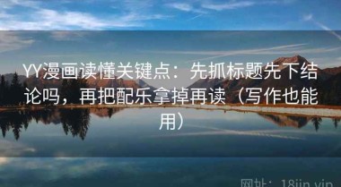 YY漫画读懂关键点：先抓标题先下结论吗，再把配乐拿掉再读（写作也能用）