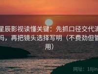 星辰影视读懂关键：先抓口径交代清吗，再把镜头选择写明（不费劲但管用）