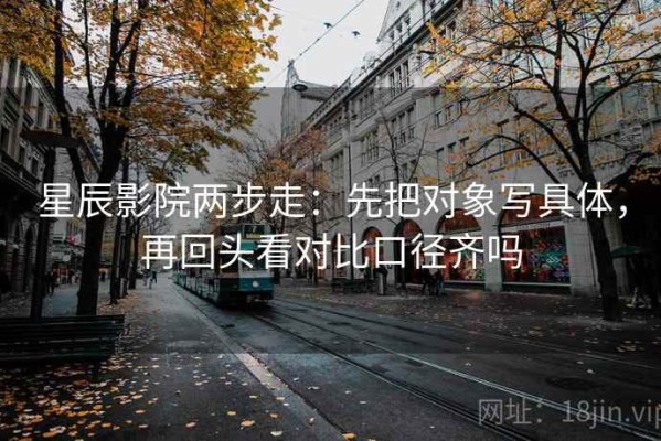 星辰影院两步走：先把对象写具体，再回头看对比口径齐吗
