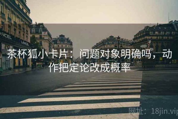 茶杯狐小卡片：问题对象明确吗，动作把定论改成概率