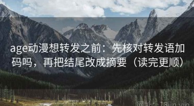 age动漫想转发之前：先核对转发语加码吗，再把结尾改成摘要（读完更顺）