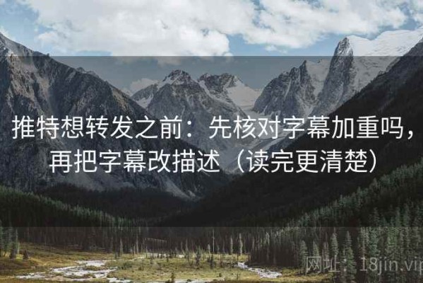 推特想转发之前：先核对字幕加重吗，再把字幕改描述（读完更清楚）