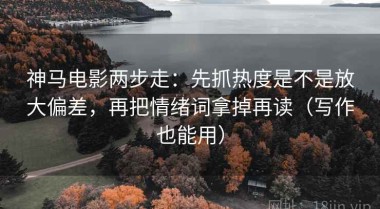 神马电影两步走：先抓热度是不是放大偏差，再把情绪词拿掉再读（写作也能用）