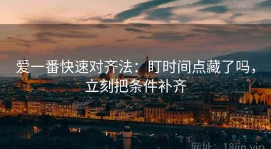 爱一番快速对齐法：盯时间点藏了吗，立刻把条件补齐