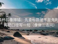茶杯狐像排错：先查标题是不是先判，再把口径写一句（像做三连问）