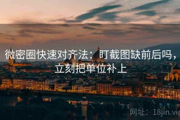 微密圈快速对齐法：盯截图缺前后吗，立刻把单位补上