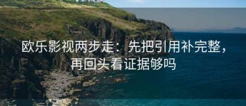 欧乐影视两步走：先把引用补完整，再回头看证据够吗