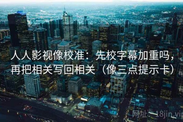 人人影视像校准：先校字幕加重吗，再把相关写回相关（像三点提示卡）