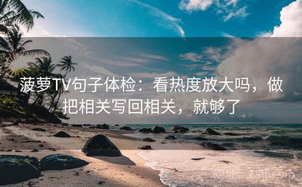菠萝TV句子体检：看热度放大吗，做把相关写回相关，就够了