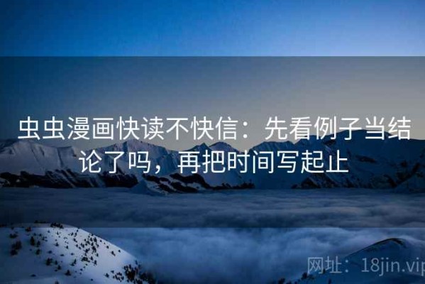 虫虫漫画快读不快信：先看例子当结论了吗，再把时间写起止