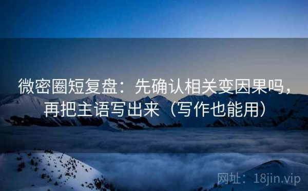 微密圈短复盘：先确认相关变因果吗，再把主语写出来（写作也能用）