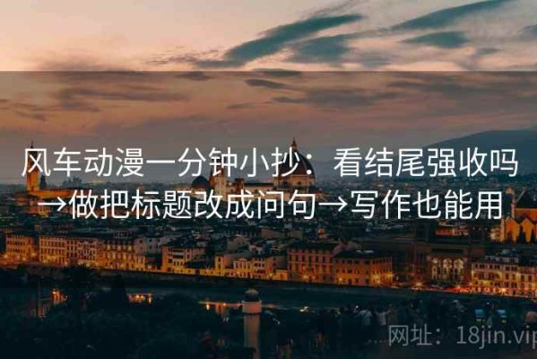 风车动漫一分钟小抄：看结尾强收吗→做把标题改成问句→写作也能用