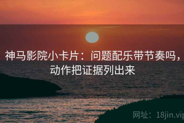 神马影院小卡片：问题配乐带节奏吗，动作把证据列出来