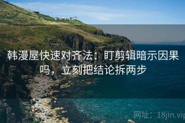 韩漫屋快速对齐法：盯剪辑暗示因果吗，立刻把结论拆两步